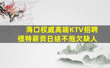 海口权威高端KTV招聘模特薪资日结不拖欠缺人